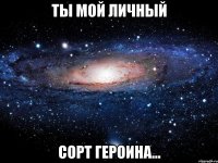 ты мой личный сорт героина...