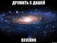 дружить с дашей охуенно