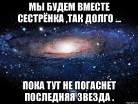 мы будем вместе сестрёнка ,так долго ... пока тут не погаснет последняя звезда .