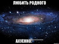 любить родного ахуенно:*********