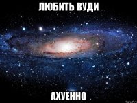 любить вуди ахуенно