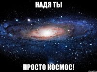 надя ты просто космос!