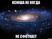 ксюша не когда не сфоткает