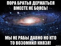 пора братья держаться вместе не боясь! мы не рабы давно но кто то возомнил князя!