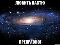 любить настю прекрасно!