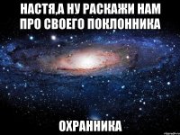 настя,а ну раскажи нам про своего поклонника охранника