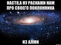 настя,а ну раскажи нам про своего поклонника из алми