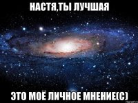 настя,ты лучшая это моё личное мнение(с)