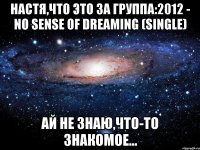 настя,что это за группа:2012 - no sense of dreaming (single) ай не знаю,что-то знакомое...