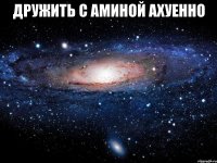 дружить с аминой ахуенно 