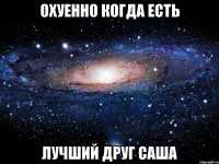 охуенно когда есть лучший друг саша