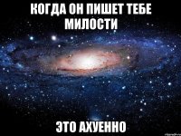 когда он пишет тебе милости это ахуенно