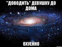 "доводить" девушку до дома охуенно