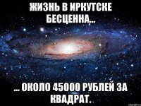 жизнь в иркутске бесценна... ... около 45000 рублей за квадрат.