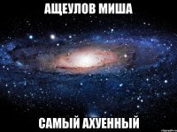 ащеулов миша самый ахуенный