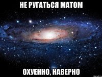 не ругаться матом охуенно, наверно