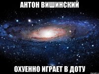 антон вишинский охуенно играет в доту