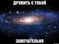 дружить с тобой замечательно