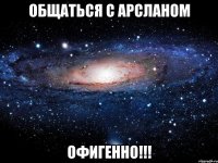 общаться c арсланом офигенно!!!