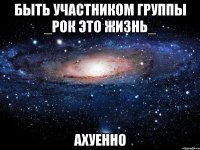 быть участником группы _рок это жизнь_ ахуенно