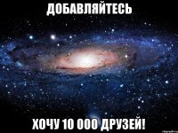 добавляйтесь хочу 10 000 друзей!