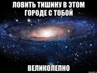 ловить тишину в этом городе с тобой великолепно