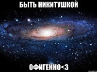 быть никитушкой офигенно<3