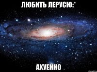 любить лерусю:* ахуенно