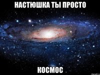 настюшка ты просто космос