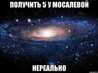 получить 5 у мосалевой нереально