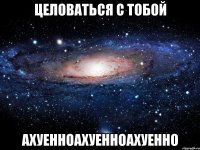 целоваться с тобой ахуенноахуенноахуенно