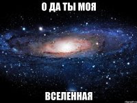 о да ты моя вселенная