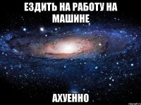 ездить на работу на машине ахуенно