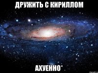 дружить с кириллом ахуенно*