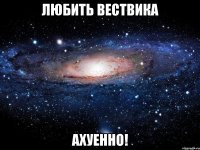 любить вествика ахуенно!