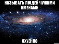 называть людей чужими именами охуенно