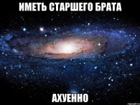 иметь старшего брата ахуенно