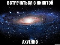 встречаться с никитой ахуенно