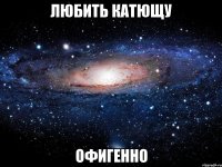 любить катющу офигенно