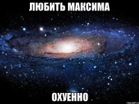 любить максима охуенно