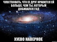 чувствовать, что ее друг нравится ей больше, чем ты, который добивался год хуево наверное