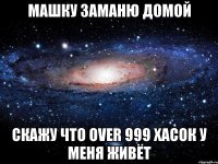 машку заманю домой скажу что over 999 хасок у меня живёт