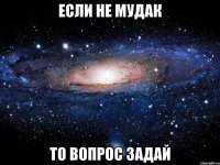 если не мудак то вопрос задай