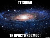 тетянка! ти просто космос!