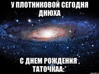 у плотниковой сегодня днюха с днем рождения , таточкаа:*