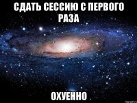 сдать сессию с первого раза охуенно