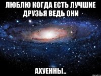 люблю когда есть лучшие друзья ведь они ахуенны..