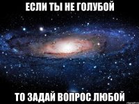 если ты не голубой то задай вопрос любой