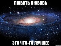 любить любовь это что-то лучшее