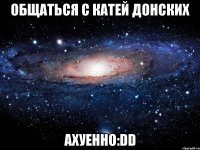 общаться с катей донских ахуенно:dd